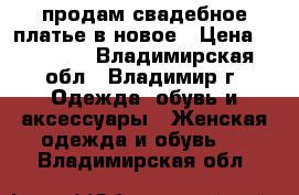 продам свадебное платье,в новое › Цена ­ 15 000 - Владимирская обл., Владимир г. Одежда, обувь и аксессуары » Женская одежда и обувь   . Владимирская обл.